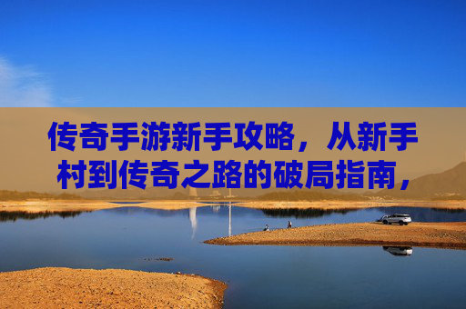 传奇手游新手攻略，从新手村到传奇之路的破局指南，传奇手游新手攻略，从新手村到传奇之路的破局指南