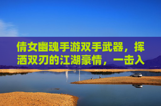倩女幽魂手游双手武器,挥洒双刃的江湖豪情,一击入魂的战斗盛宴