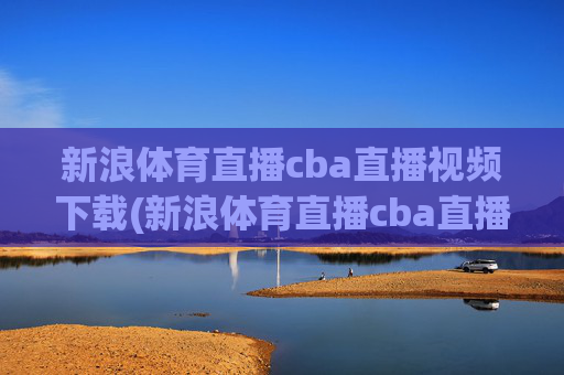 新浪体育直播cba直播视频下载(新浪体育直播cba直播视频下载安装)