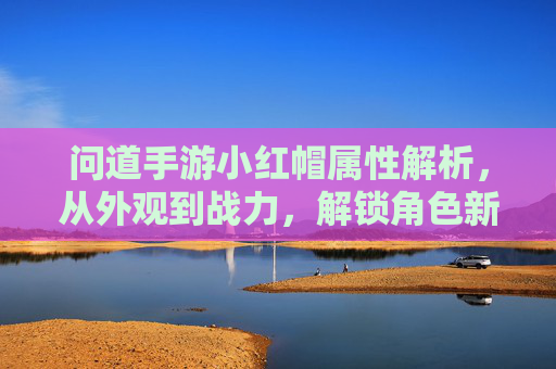 问道手游小红帽属性解析，从外观到战力，解锁角色新篇章，问道手游小红帽属性解析，从外观到战力，解锁角色新篇章
