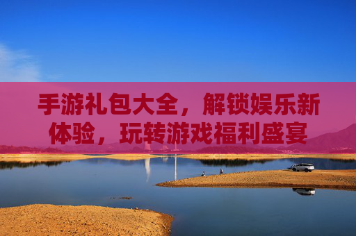 手游礼包大全，解锁娱乐新体验，玩转游戏福利盛宴
