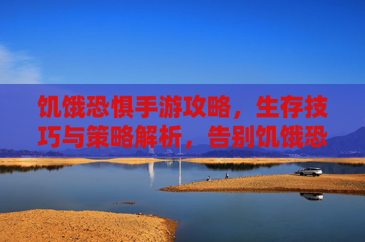 饥饿恐惧手游攻略,生存技巧与策略解析,告别饥饿恐惧,成为丛林生存强者
