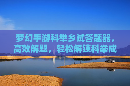 梦幻手游科举乡试答题器,高效解题,轻松解锁科举成就,梦幻手游科举乡试答题器,高效解题,轻松解锁科举成就
