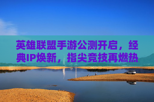 英雄联盟手游公测开启，经典IP焕新，指尖竞技再燃热血！英雄联盟手游公测开启，经典IP焕新，指尖竞技再燃热血！