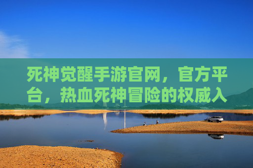 死神觉醒手游官网,官方平台,热血死神冒险的权威入口