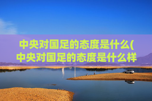中央对国足的态度是什么(中央对国足的态度是什么样的)