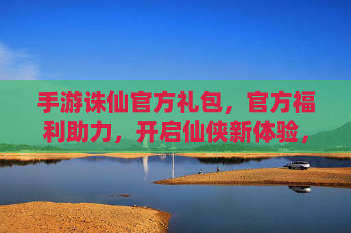 手游诛仙官方礼包,官方福利助力,开启仙侠新体验,手游诛仙官方礼包,官方福利助力开启仙侠新体验