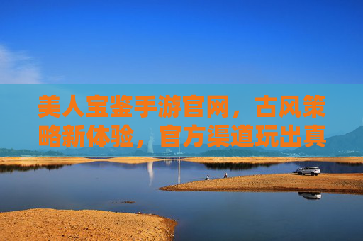 美人宝鉴手游官网,古风策略新体验,官方渠道玩出真章——下载、攻略与安全指南全解析,美人宝鉴手游官网,古风策略新体验,官方渠道玩出真章——下载、攻略与安全指南全解析