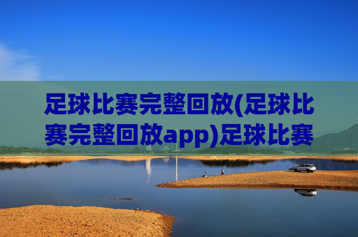 足球比赛完整回放(足球比赛完整回放app)足球比赛完整回放,官方应用,提供赛事直播与历史录像全收录
