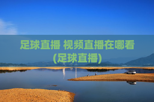 足球直播 视频直播在哪看(足球直播)