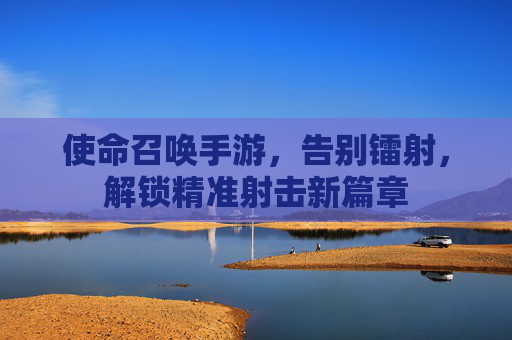 使命召唤手游，告别镭射，解锁精准射击新篇章