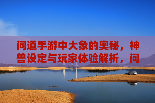 问道手游中大象的奥秘,神兽设定与玩家体验解析,问道手游中大象的奥秘,神兽设定与玩家体验解析