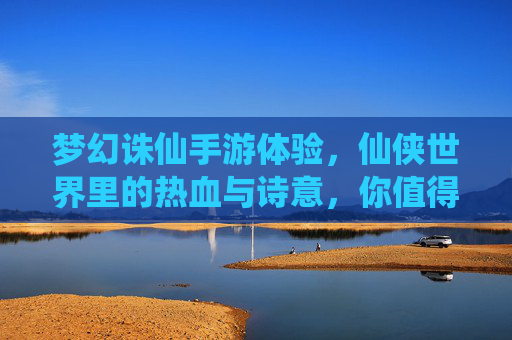 梦幻诛仙手游体验,仙侠世界里的热血与诗意,你值得拥有!——从经典IP到手机端的完美传承