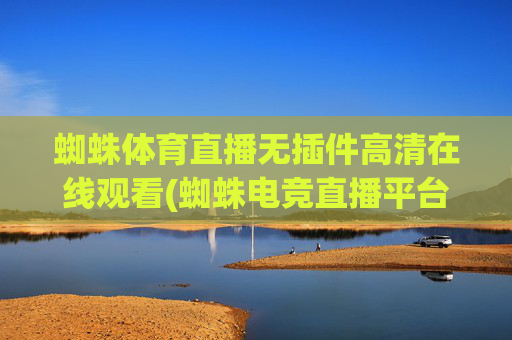 蜘蛛体育直播无插件高清在线观看(蜘蛛电竞直播平台hw)蜘蛛体育直播无插件高清在线观看(蜘蛛电竞直播平台hw)