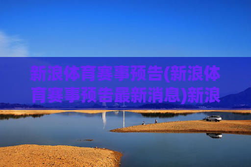 新浪体育赛事预告(新浪体育赛事预告最新消息)新浪体育赛事预告,最新赛事信息汇总