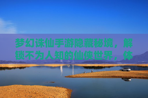 梦幻诛仙手游隐藏秘境，解锁不为人知的仙侠世界，体验隐藏玩法与奖励