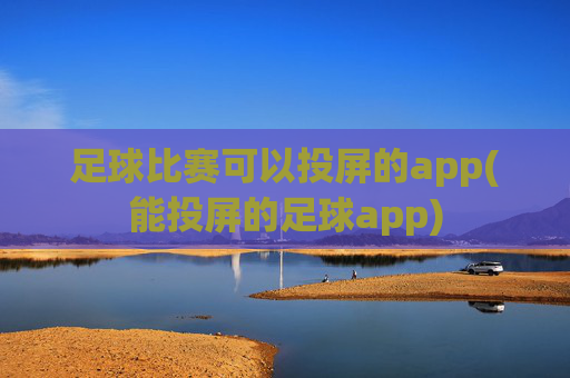足球比赛可以投屏的app(能投屏的足球app)