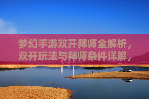 梦幻手游双开拜师全解析，双开玩法与拜师条件详解，助你快速升级