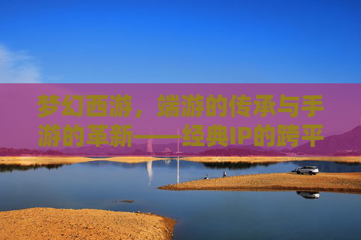 梦幻西游，端游的传承与手游的革新——经典IP的跨平台传奇