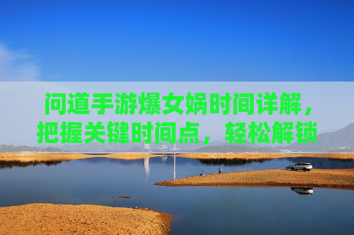 问道手游爆女娲时间详解,把握关键时间点,轻松解锁女娲神兽