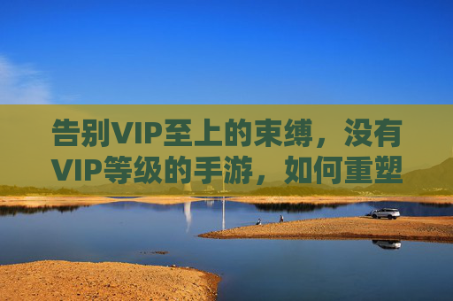 告别VIP至上的束缚,没有VIP等级的手游,如何重塑玩家体验?