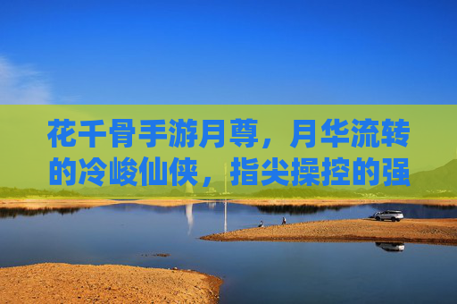 花千骨手游月尊,月华流转的冷峻仙侠,指尖操控的强大战力