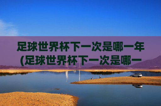 足球世界杯下一次是哪一年(足球世界杯下一次是哪一年几月)足球世界杯下一次举办时间是哪一年(几月)?