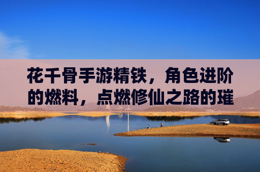 花千骨手游精铁,角色进阶的燃料,点燃修仙之路的璀璨星火,花千骨手游精铁,角色进阶的燃料,点燃修仙之路的璀璨星火