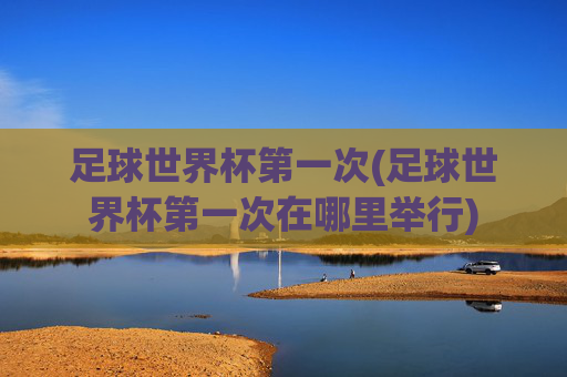 足球世界杯第一次(足球世界杯第一次在哪里举行)
