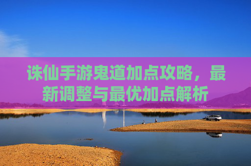 诛仙手游鬼道加点攻略，最新调整与最优加点解析