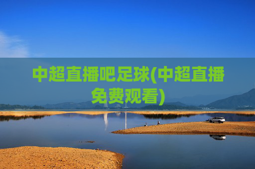 中超直播吧足球(中超直播免费观看)