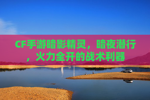 CF手游暗影精灵，暗夜潜行，火力全开的战术利器