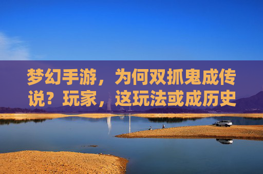 梦幻手游,为何双抓鬼成传说?玩家,这玩法或成历史?梦幻手游双抓鬼成传说?玩家担忧该玩法或成历史