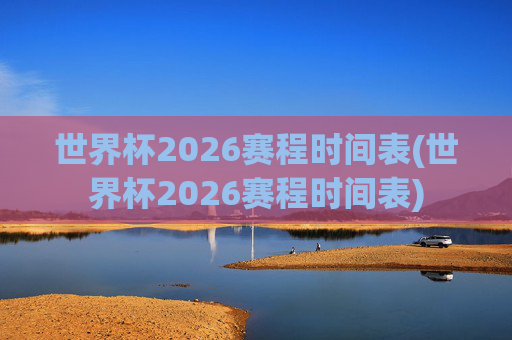 世界杯2026赛程时间表(世界杯2026赛程时间表)