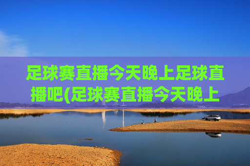 足球赛直播今天晚上足球直播吧(足球赛直播今天晚上足球直播吧)