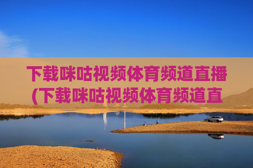 下载咪咕视频体育频道直播(下载咪咕视频体育频道直播收费吗)