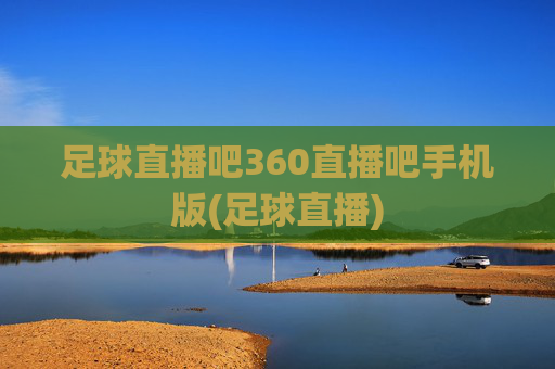 足球直播吧360直播吧手机版(足球直播)