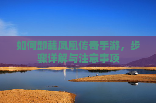 如何卸载凤凰传奇手游，步骤详解与注意事项