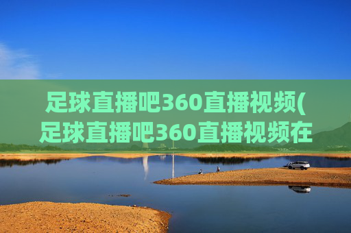 足球直播吧360直播视频(足球直播吧360直播视频在线观看)