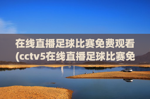 在线直播足球比赛免费观看(cctv5在线直播足球比赛免费观看)