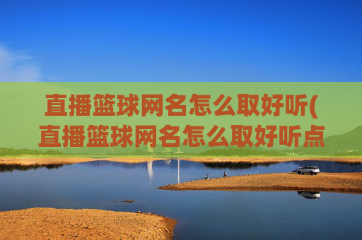 直播篮球网名怎么取好听(直播篮球网名怎么取好听点)