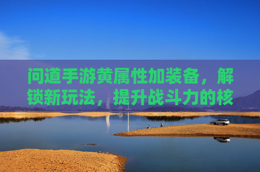 问道手游黄属性加装备,解锁新玩法,提升战斗力的核心策略解析