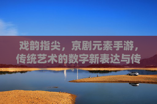 戏韵指尖,京剧元素手游,传统艺术的数字新表达与传承创新