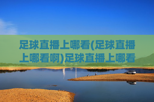 足球直播上哪看(足球直播上哪看啊)足球直播上哪看？权威平台推荐，轻松找到热门赛事直播