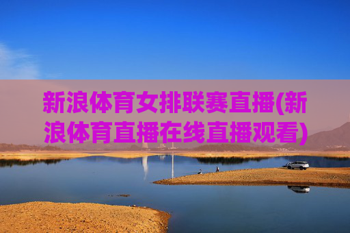 新浪体育女排联赛直播(新浪体育直播在线直播观看)