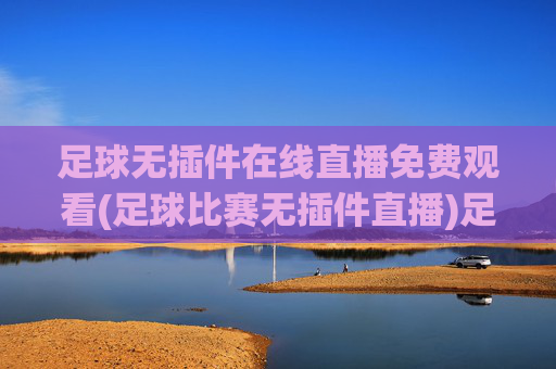足球无插件在线直播免费观看(足球比赛无插件直播)足球无插件在线直播免费观看(足球比赛无插件直播)
