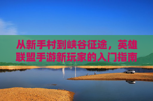 从新手村到峡谷征途，英雄联盟手游新玩家的入门指南与成长之路，从新手村到峡谷征途，英雄联盟手游新玩家的入门指南与成长之路
