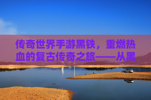 传奇世界手游黑铁,重燃热血的复古传奇之旅——从黑铁之始,共赴经典征途