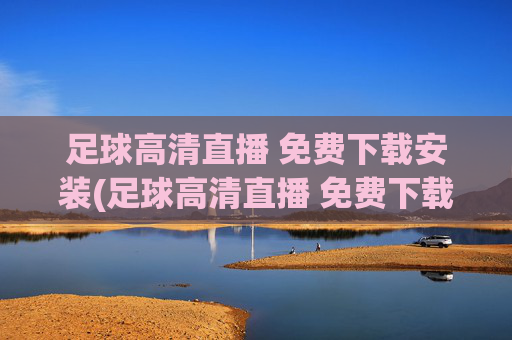 足球高清直播 免费下载安装(足球高清直播 免费下载安装手机版)