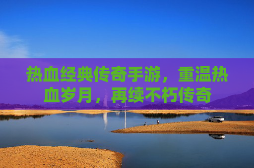 热血经典传奇手游，重温热血岁月，再续不朽传奇